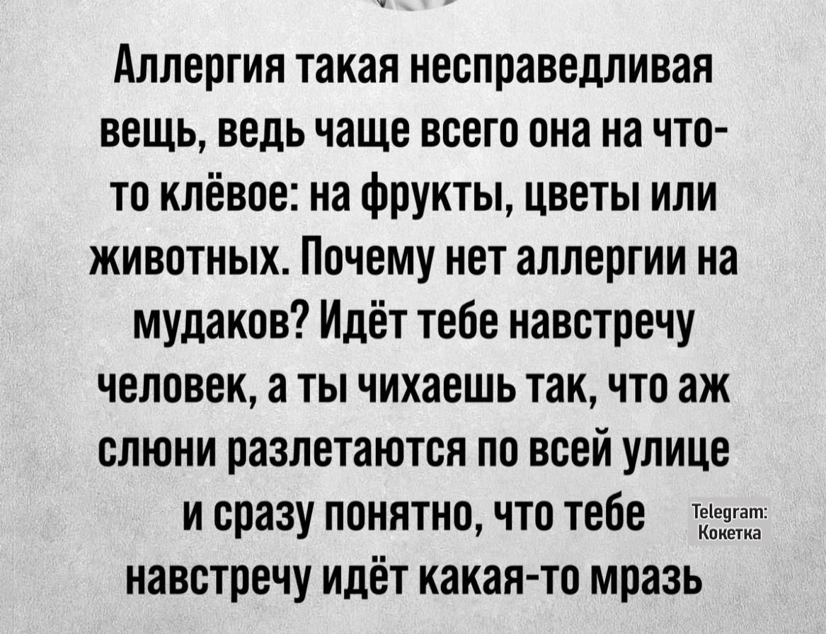 Аллергия такая несправедливая вещь ведь чаще всего она на что то клёвое на фрукты цветы или животных Почему нет аллергии на мудаков Идёт тебе навстречу человек а ты чихаешь так что аж слюни разлетаются по всей улице и сразу понятно что тебе чг Кокета навстречу идёт какая то мразь