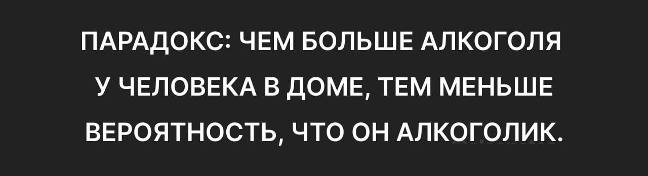 ПАРАДОКС ЧЕМ БОЛЬШЕ АЛКОГОЛЯ У ЧЕЛОВЕКА В ДОМЕ ТЕМ МЕНЬШЕ ВЕРОЯТНОСТЬ ЧТО ОН АЛКОГОЛИК