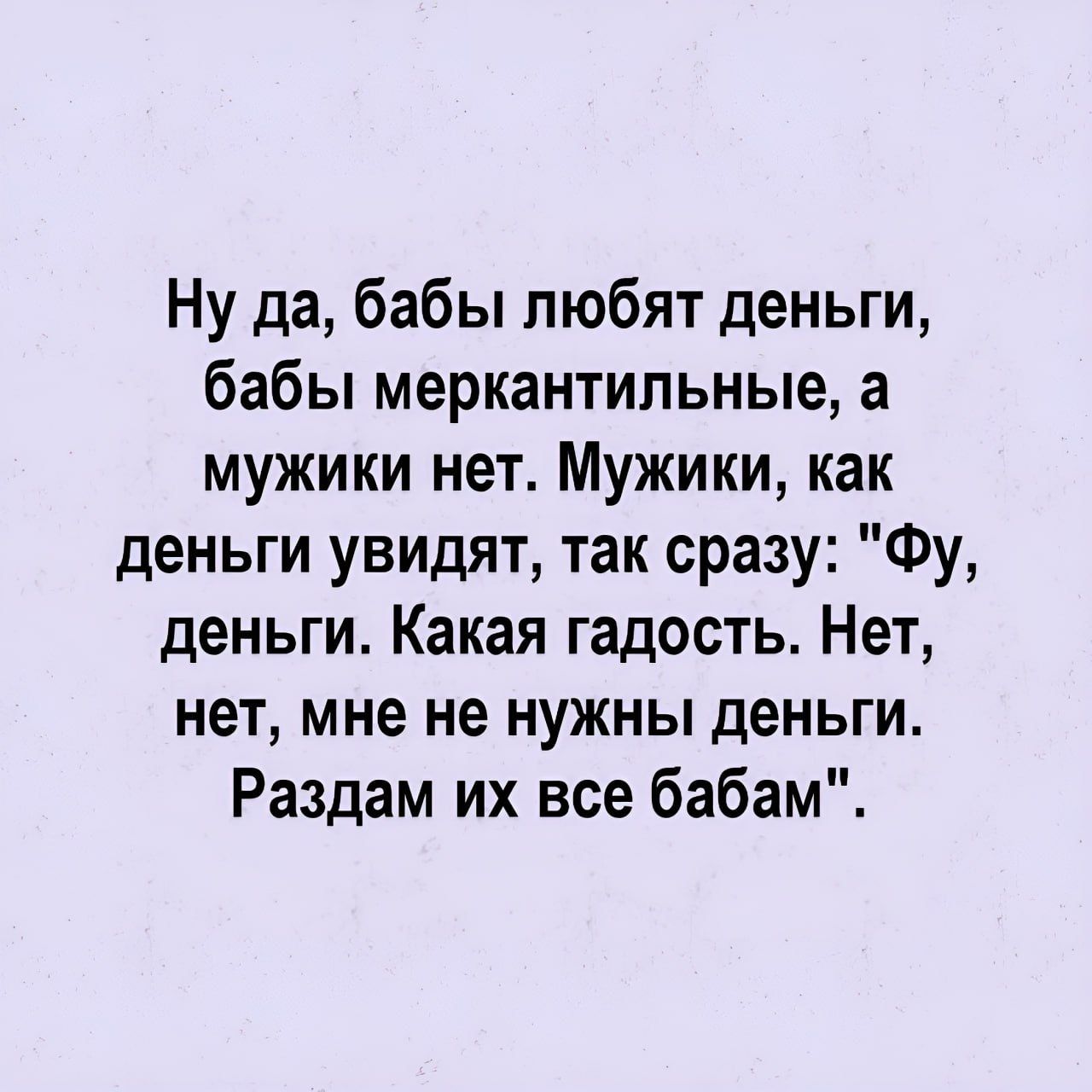 Ну да бабы любят деньги бабы меркантильные а мужики нет Мужики как деньги увидят так сразу Фу деньги Какая гадость Нет нет мне не нужны деньги Раздам их все бабам