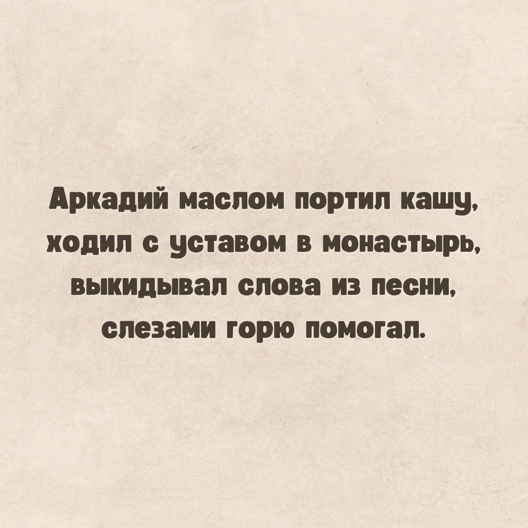 Аркадий маслом портил кашу ходил с уставом в монастырь выкидывал слова из песни слезами горю помогал