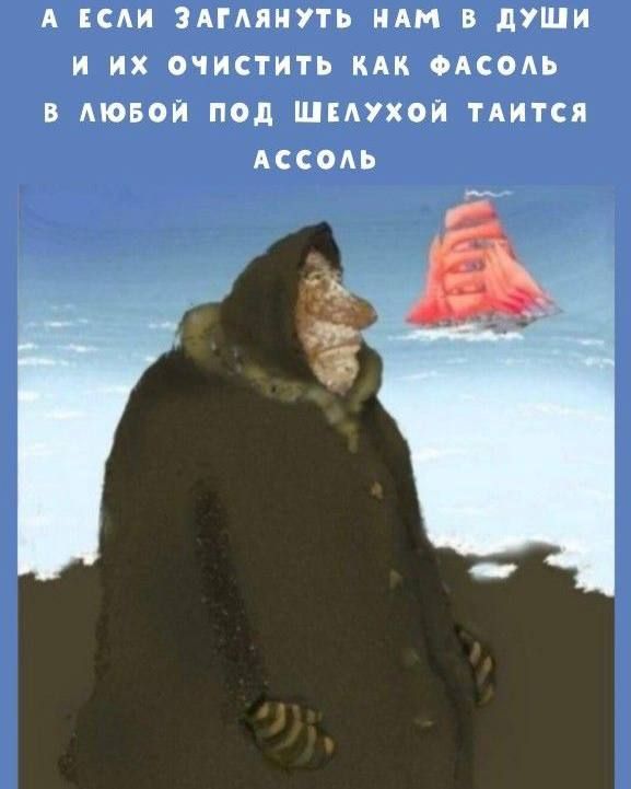 А ЕСЛИ ЗАГЛЯНУТЬ НАМ В ДУШИ И ИХ ОЧИСТИТЬ КАК ФАСОЛЬ В ЛЮБОЙ ПОД ШЕЛУХОЙ ТАИТСЯ АССОЛЬ