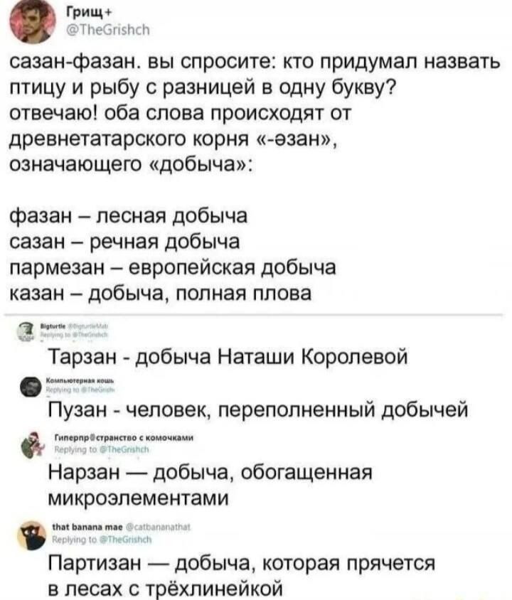 сазан фазан вы спросите кто придумал назвать птицу и рыбу с разницей в одну букву отвечаю оба слова происходят от древнетатарского корня езан означающего добыча фазан лесная добыча сазан речная добыча пармезан европейская добыча казан добыча полная плова а Тарзан добыча Наташи Королевой Пузан человек переполненный добычей Нарзан добыча обогащенная 