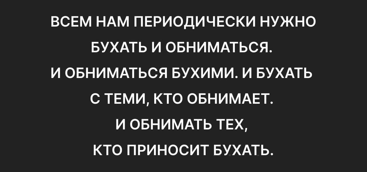 ВСЕМ НАМ ПЕРИОДИЧЕСКИ НУЖНО БУХАТЬ И ОБНИМАТЬСЯ И ОБНИМАТЬСЯ БУХИМИ И БУХАТЬ С ТЕМИ КТО ОБНИМАЕТ И ОБНИМАТЬ ТЕХ КТО ПРИНОСИТ БУХАТЬ