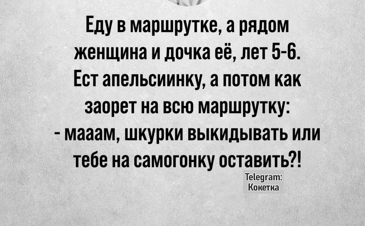 Еду в маршрутке а рядом женщина и дочка её лет 5 6 Ест апельсиинку а потом как заорет на всю маршрутку мааам шкурки выкидывать или тебе на самогонку оставить Теедгатт Кокетка