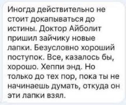 Иногда действительно не стоит докапываться до истины Доктор Айболит пришил зайчику новые лапки Безусловно хороший поступок Все казалось бы хорошо Хеппи энд Но только до тех пор пока ты не начинаешь думать откуда он эти лапки взял