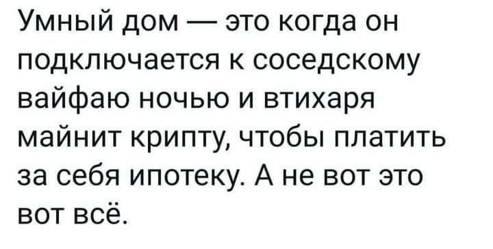 Умный дом это когда он подключается к соседскому вайфаю ночью и втихаря майнит крипту чтобы платить за себя ипотеку А не вот это вот всё