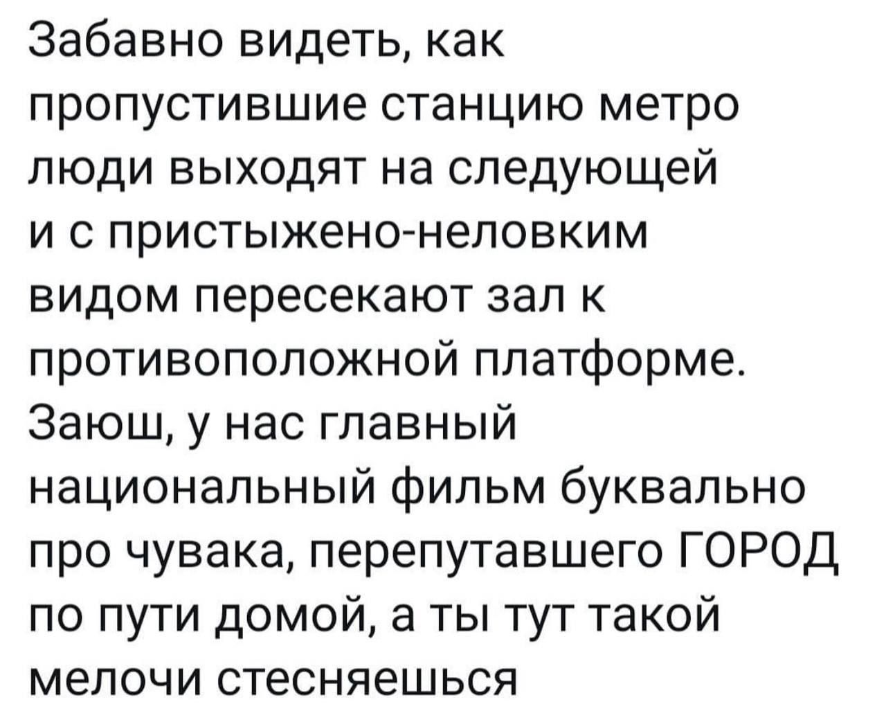 Забавно видеть как пропустившие станцию метро люди выходят на следующей и с пристыжено неловким видом пересекают зал к противоположной платформе Заюш у нас главный национальный фильм буквально про чувака перепутавшего ГОРОД по пути домой а ты тут такой мелочи стесняешься