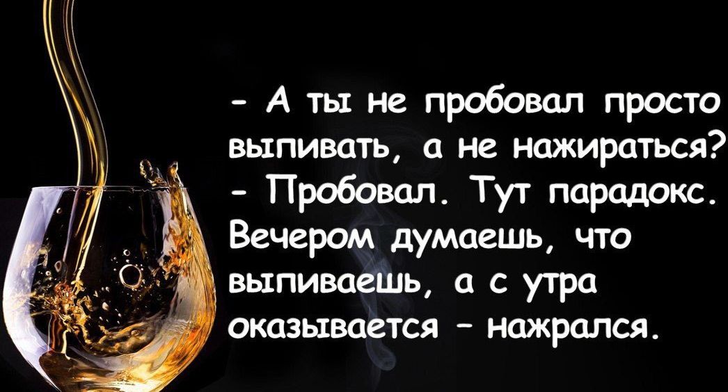 А ты не пробовал просто выпивать а не нажираться Пробовал Тут парадокс Вечером думаешь что выпиваешь а с утра оказывается нажрался