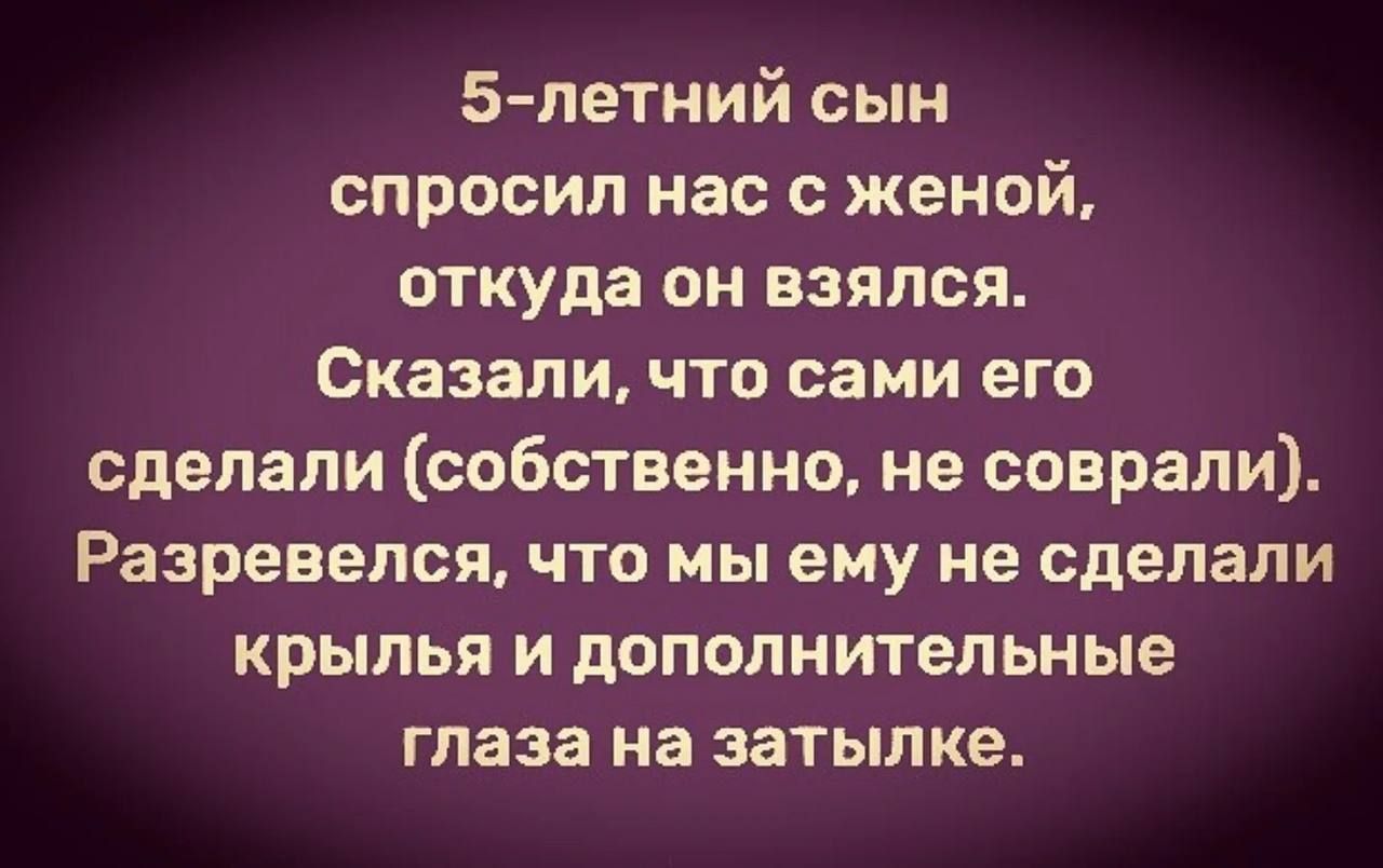 5 летний сын спросил нас с женой откуда он взялся Сказали что сами его сделали собственно не соврали Разревепся что мы ему не сделали крылья и дополнительные глаза на затылке