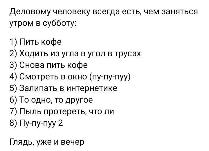 Деловому человеку всегда есть чем заняться утром в субботу 1 Пить кофе 2 Ходить из угла в угол в трусах 3 Снова пить кофе 4 Смотреть в окно пу пу пуу 5 Залипать в интернетике 6 То одно то другое 7 Пыль протереть что ли 8 Пу пу пуу 2 Глядь уже и вечер