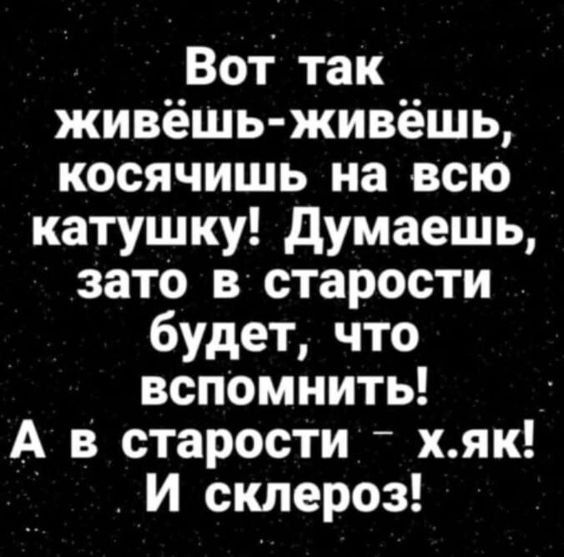 Вот так живёшь живёшь косячишь на всю катушку Думаешь зато в старости будет что вспомнить А в старости хяк И склероз