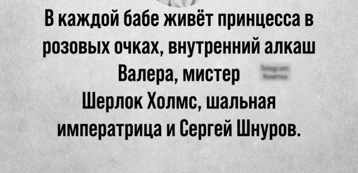 В каждой бабе живёт принцесса в розовых очках внутренний алкаш Валера мистер Шерлок Холмс шальная императрица и Сергей Шнуров