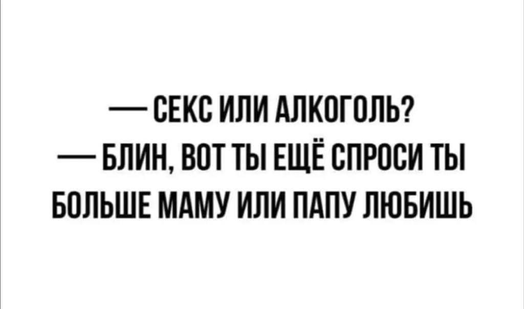 СЕКС ИЛИ АЛКОГОЛЬ БЛИН ВОТ ТЫ ЕЩЁ СПРОСИ ТЫ БОЛЬШЕ МАМУ ИЛИ ПАПУ ЛЮБИШЬ