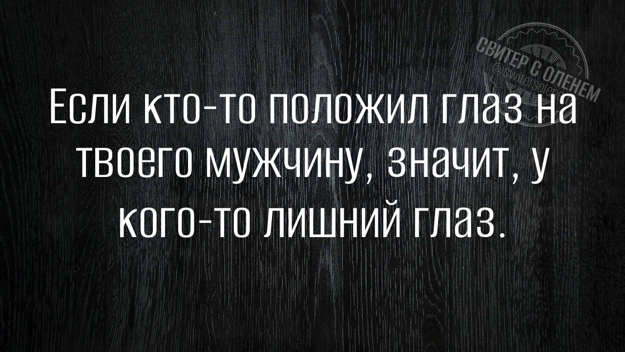 Если кто то положил глаз на твоего мужчину значит у КоГО тО ЛИШНИЙ ГЛаЗ