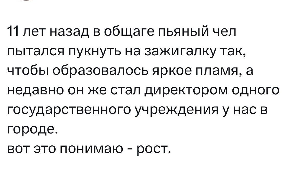 11 лет назад в общаге пьяный чел пытался пукнуть на зажигалку так чтобы образовалось яркое пламя а недавно он же стал директором одного государственного учреждения у нас в городе вот это понимаю рост