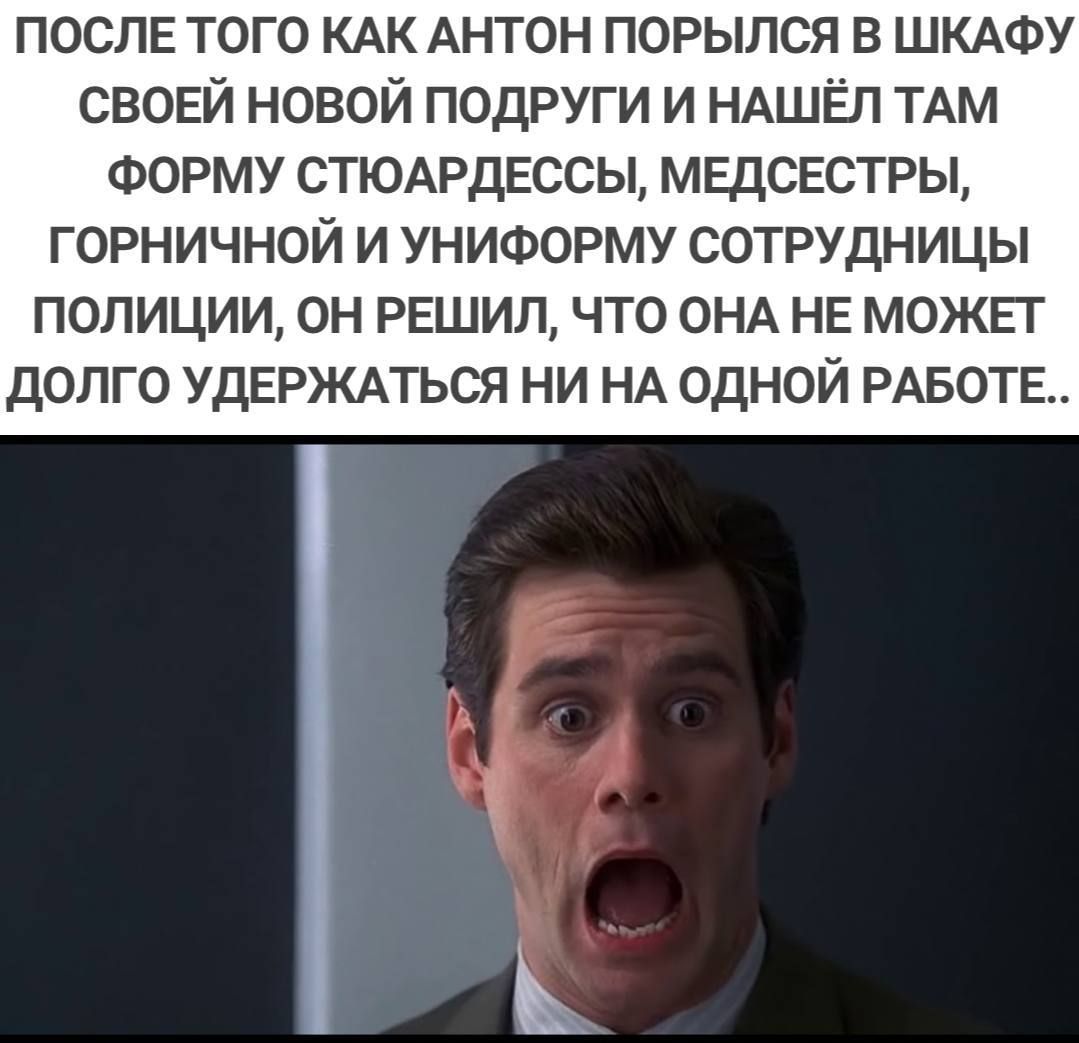 ПОСЛЕ ТОГО КАК АНТОН ПОРЫЛСЯ В ШКАФУ СВОЕЙ НОВОЙ ПОДРУГИ И НАШЁЛ ТАМ ФОРМУ СТЮАРДЕССЫ МЕДСЕСТРЫ ГОРНИЧНОЙ И УНИФОРМУ СОТРУДНИЦЫ ПОЛИЦИИ ОН РЕШИЛ ЧТО ОНА НЕ МОЖЕТ ДОЛГО УДЕРЖАТЬСЯ НИ НА ОДНОЙ РАБОТЕ