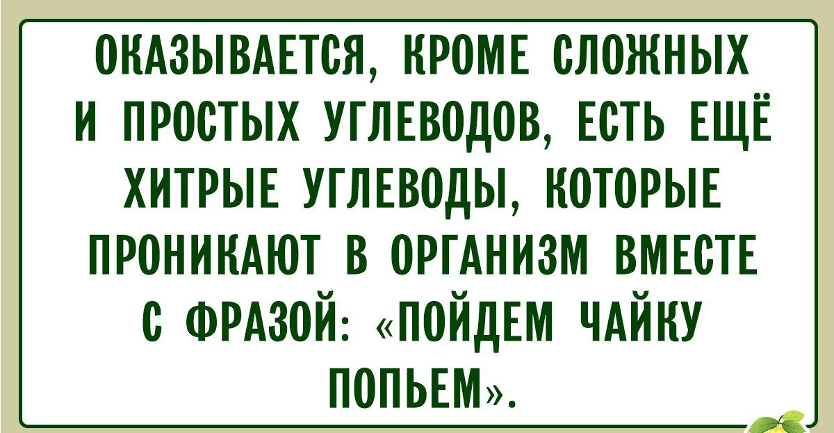 ОКАЗЫВАЕТСЯ КРОМЕ СЛОЖНЫХ И ПРОСТЫХ УГЛЕВОДОВ ЕСТЬ ЕЩЁ ХИТРЫЕ УГЛЕВОДЫ КОТОРЫЕ ПРОНИКАЮТ В ОРГАНИЗМ ВМЕСТЕ ФРАЗОЙ ПОЙДЕМ ЧАЙКУ ПОПЬЕМ