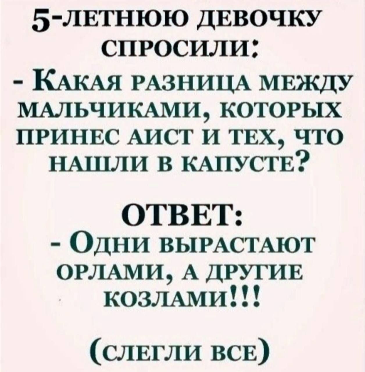 5 ЛЕТНЮЮ ДЕВОЧКУ спРОСИЛИ КАКкАЯ РАЗНИЦА МЕЖДУ МАЛЬЧИКАМИ КОТОРЫХ ПРИНЕС АИСТ И ТЕХ ЧТОо НАШЛИ В КАПУСТЕ ОТВЕТ Одни выРАСТАЮТ ОРЛАМИ А ДРУГИЕ коЗЛлАМИ СЛЕГЛИ ВСЕ