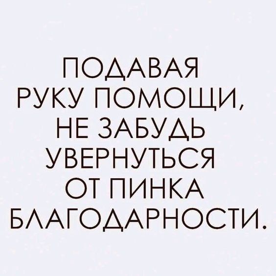 Подавая руку помощи, не забудь увернуться от пинка благодарности.