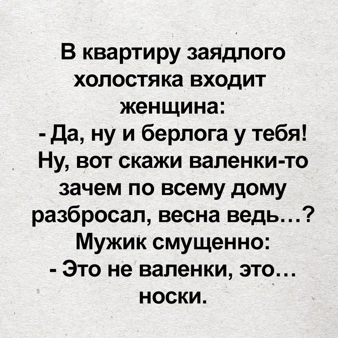 В квартиру заядлого холостяка входит женщина:  да, ну и берлога у тебя! Ну, вот скажи валенкито зачем по всему дому разбросал, весна ведь...? Мужик смущенно:  это не валенки, это... Носкки.