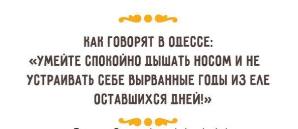 КАК ГОВОРЯТ В ОДЕССЕ: «УМЕЙТЕ СПОКЙНО ДЫШАТЬ НОСОМ И НЕ УСТРАИВАТЬ СЕБЕ ВЫРВАННЫЕ ГОДЫ ИЗ ЕЕ ОСТАВШИХСЯ ДНЕЙ!»