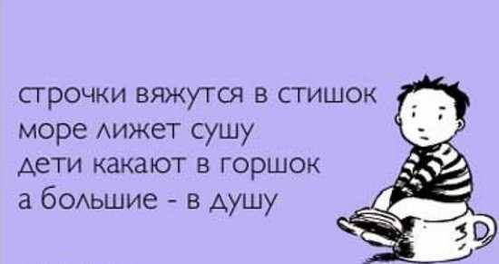 строчки вяжутся в стишок
море лижет сушу
dети какают в горшок
a большие - в душу