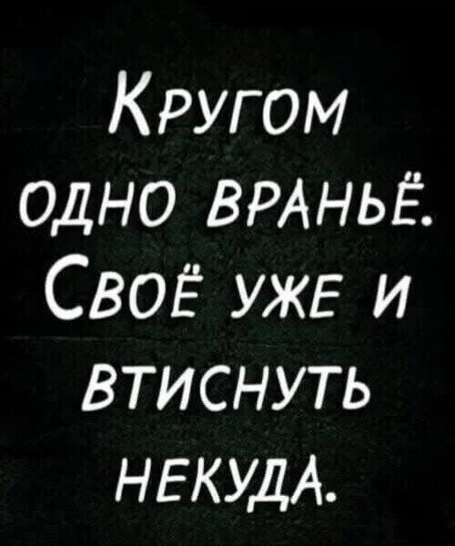 Кругом одно враньё. Своё уже и втиснуть некуда.