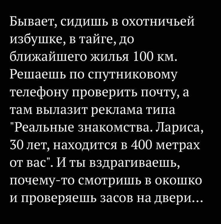 Бывает, сидишь в охотничьей избушке, в тайге, до ближайшего жилья 100 км. Решаем по спутниковому телефону проверить почту, а там вылазит реклама типа 'Реальные знакомства. Лариса, 30 лет, находится в 400 метрах от вас'. И ты вздрагиваешь, почему-то смотришь в окошко и проверяешь засовы на двери...