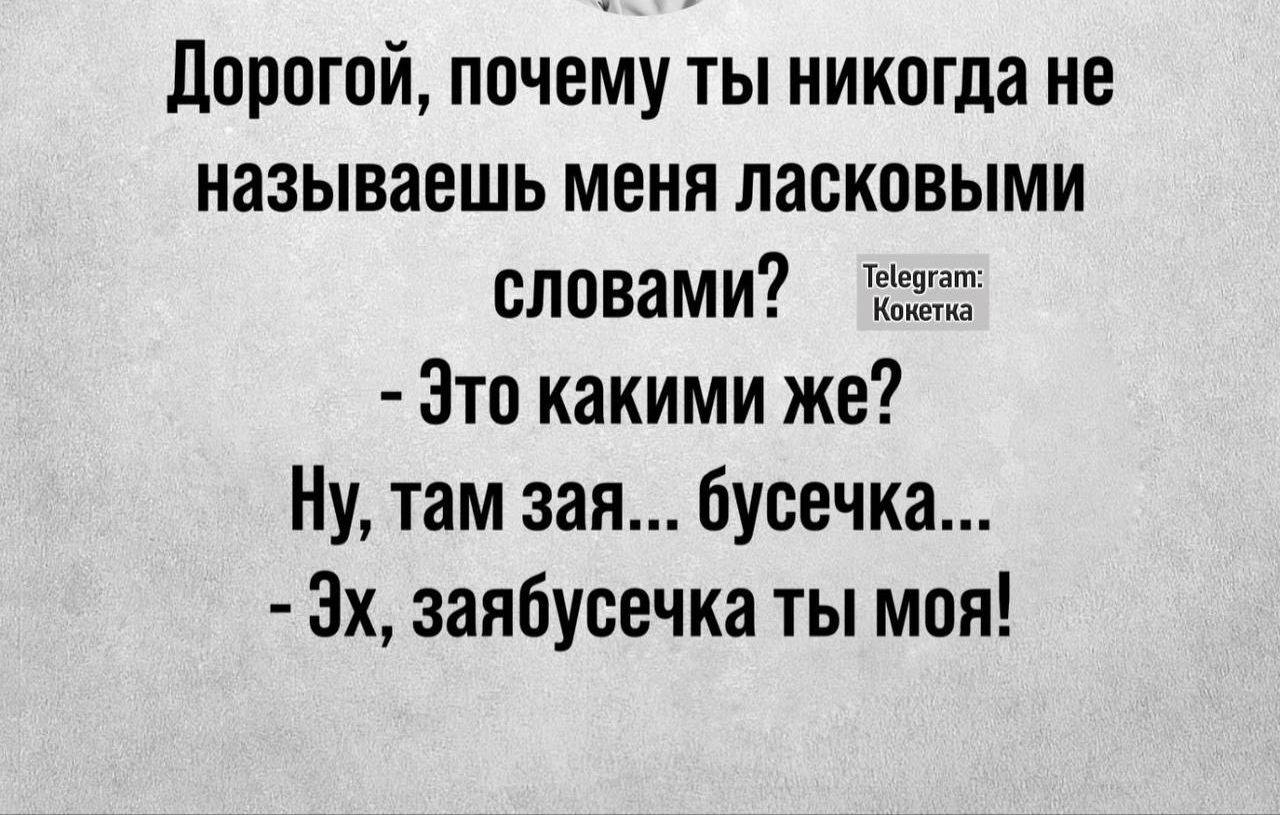 Дорогой, почему ты никогда не называешь меня ласковыми словами? - Это какими же? Ну, там зайка... бусечка... - Эх, зайбусечка ты моя!