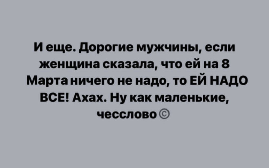 И еще. Дорогие мужчины, если женщина сказала, что ей на 8 Марта ничего не надо, то ЕЙ НАДО ВСЕ! Ahah. Ну как маленькие, чесслово ©