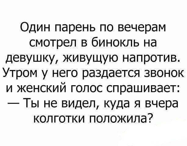 Один парень по вечерам смотрел в бинокль на девушку, живущую напротив. Утром у него раздается звонок и женский голос спрашивает: — Ты не видел, куда я вчера колготки положила?