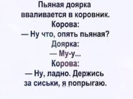 Пьяная доярка вваливается в коровник.
Коровa:
— Ну что, опять пьяная?
Доярка:
— Му–у...
Коровa:
— Ну, ладно. Держись за сиськи, я попрыгаю.