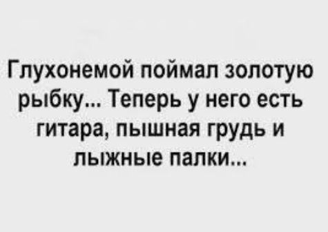 Глухонемой поймал золотую рыбку... Теперь у него есть гитара, пышная грудь и лыжные палки...