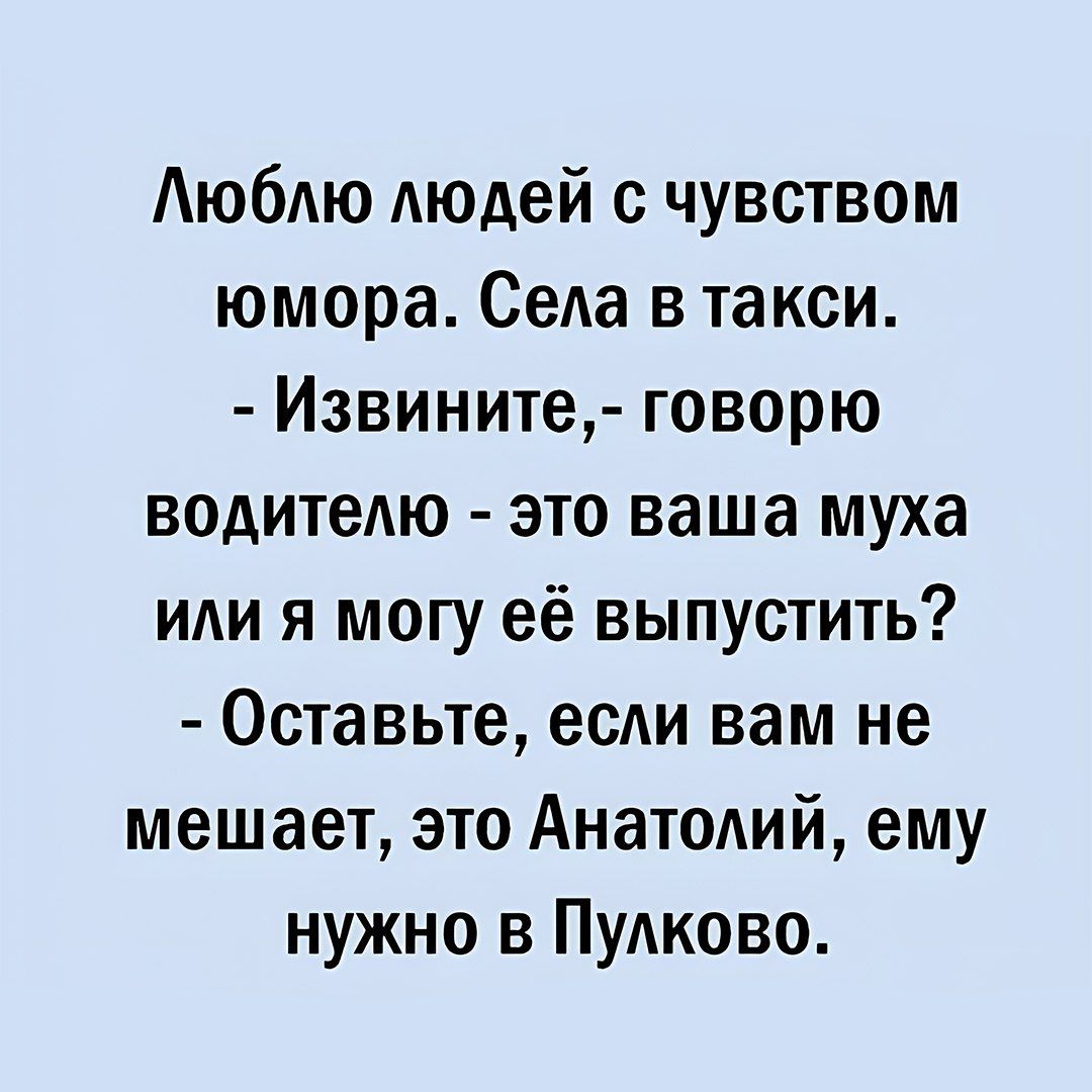 Люблю людей с чувством юмора. Села в такси. - Извините,- говорю водителю - это ваша муха или я могу её выпустить? - Оставьте, если вам не мешает, это Анатолий, ему нужно в Пулково.