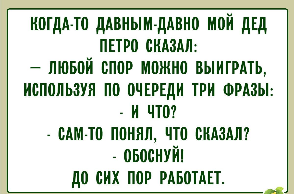 Когдa-то давным-давно мой дед Пётр сказал: - Любой спор можно выиграть, воспользуясь по очереди три фразы: - И что? - Сам-то понял, что сказал? - Обоснуй! До сих пор работает.