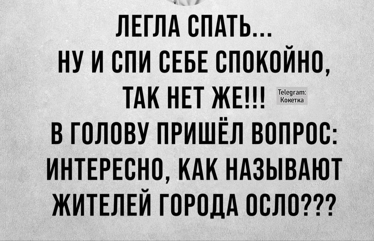 ЛЕГЛА СПАТЬ... НУ И SPI СЕБЕ СПОКОЙНО, ТАК НЕТ ЖЕ!!! В ГОЛОВУ ПРИШЁЛ ВОПРОС: ИНТЕРЕСНО, КАК НАЗЫВАЮТ ЖИТЕЛЕЙ ГОРОДА ОСЛО???