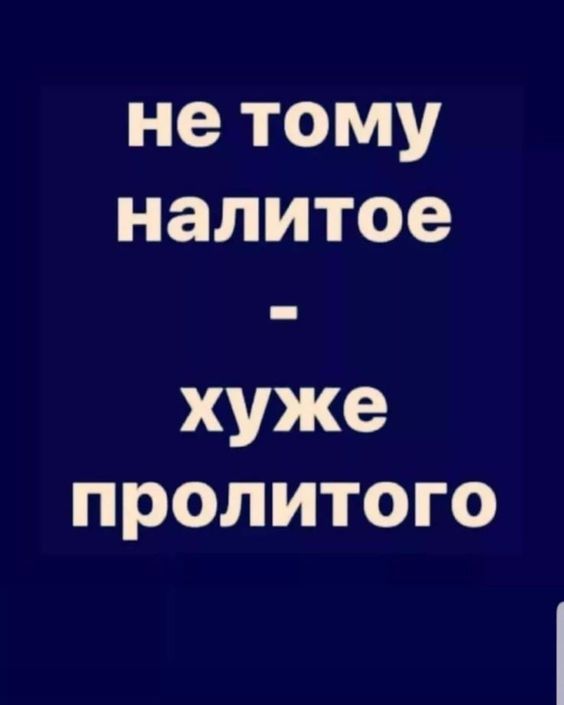 не тому налитое - хуже пролитого