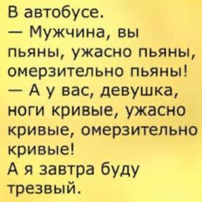 В автобусе.
— Мужчина, вы пьяны, ужасно пьяны, омерзительно пьяны!
— А у вас, девушка, ноги кривые, ужасно кривые, омерзительно кривые!
А я завтра буду трезвый.