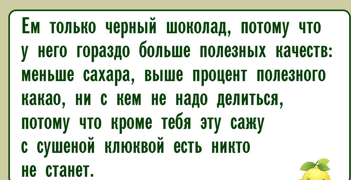 Ем только черный шоколад, потому что у него гораздо больше полезных качеств: меньше сахара, выше процент полезного какао, ни с кем не надо делиться, потому что кроме тебя эту сажу с сушеной клюквой есть никто не станет.