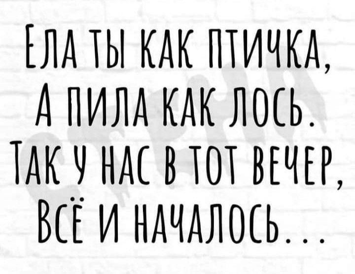Ела ты как птичка,
А пила как лось.
Так у нас в тот вечер,
Всё и началось...