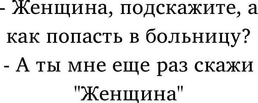 - Женщина, подскажите, а как попасть в больницу?
- А ты мне еще раз скажи 