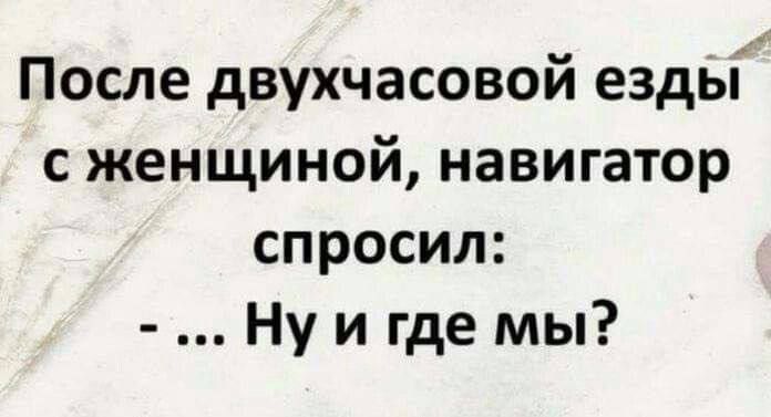 После двухчасовой езды с женщиной, навигатор спросил:
- Ну и где мы?