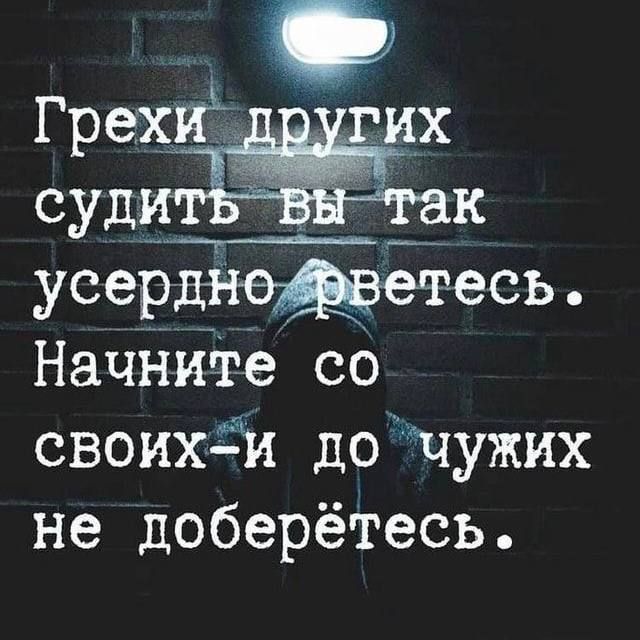 Грехи других судить вы так усердно рветесь. Начните со своих - и до чужих не доберётесь.
