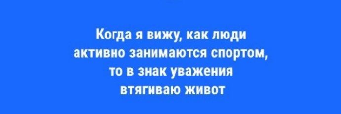 Когда я вижу, как люди активно занимаются спортом, то в знак уважения втягиваю живот