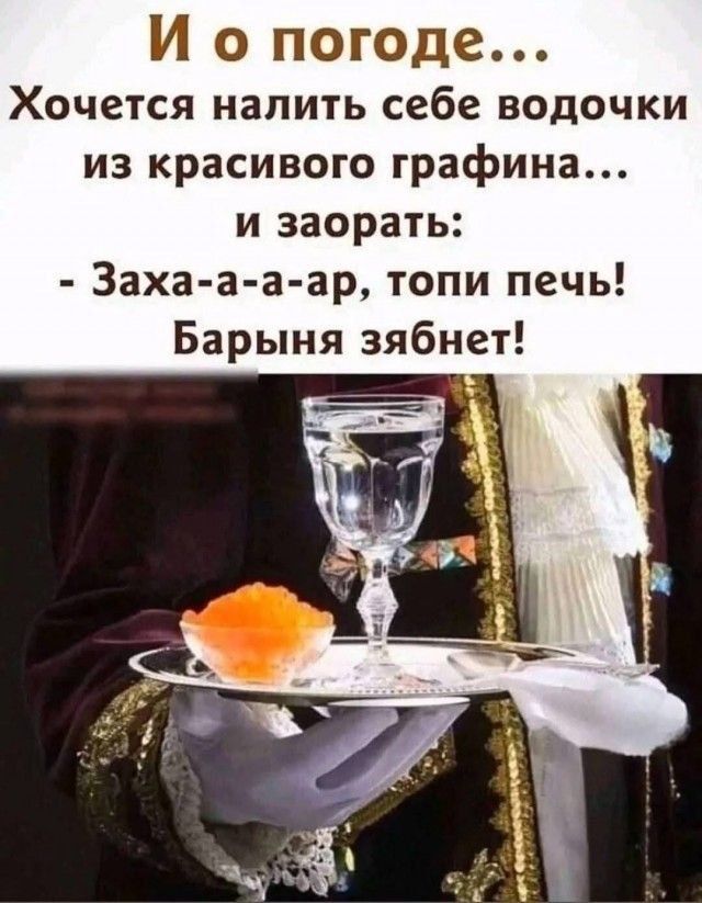 И о погоде...
Хотится налить себе водочки из красивого графина...
и заорать:
- Заха-а-а-ar, топи печь! Барыня зыбнет!