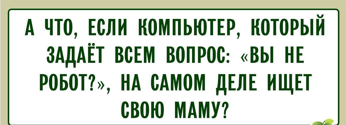 А ЧТО, ЕСЛИ КОМПЬЮТЕР, КОТОРЫЙ ЗАДАЁТ ВСЕМ ВОПРОС: «ВЫ НЕ РОБОТ?», НА САМОМ ДЕЛЕ ИЩЕТ СВОЮ МАМУ?