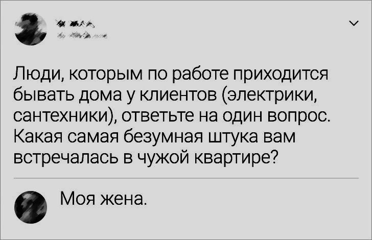 Люди, которым по работе приходится бывать дома у клиентов (электрики, сантехники), ответьте на один вопрос. Какая самая безумная штука вам встречалась в чужой квартире? Моя жена.