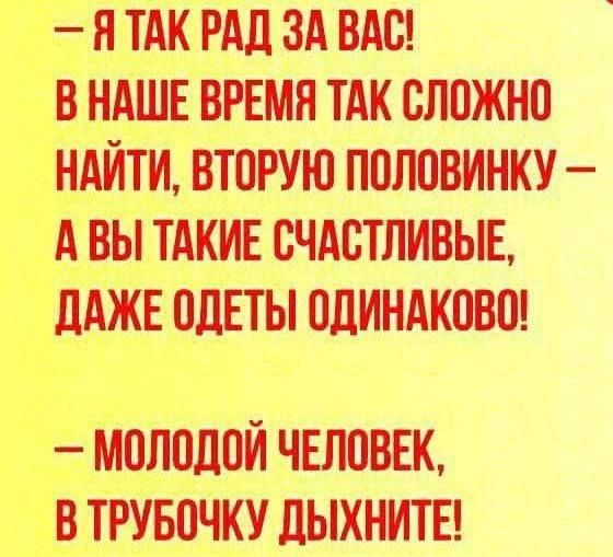 Я так рад за вас! В наше время так сложно найти, вторую половинку – а вы такие счастливые, даже одеты одинаково! – Молодой человек, в трубочку дышните!