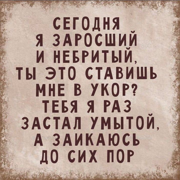 СЕГОДНЯ Я ЗАРОСШИЙ И НЕБРИТЫЙ, ТЫ ЭТО СТАВИШЬ МНЕ В УКОР? ТЕБЯ Я РАЗ ЗАСТАЛ УМЫТОЙ, А ЗАИКАЮСЬ ДО СИХ ПОР