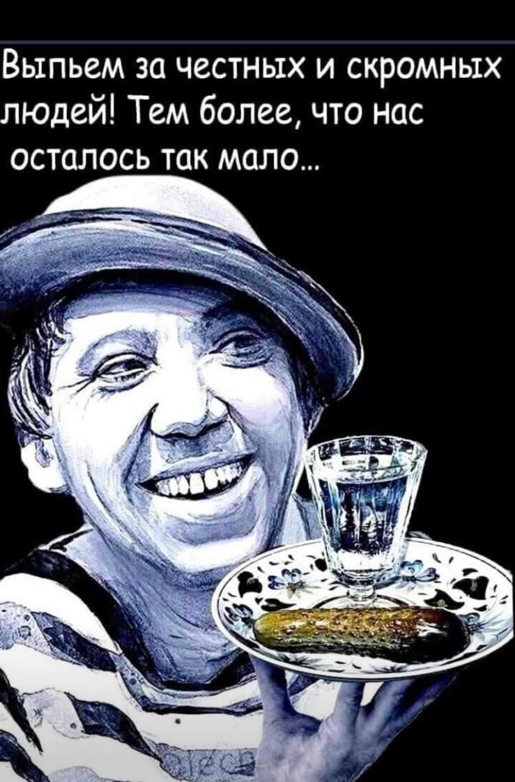 Выпьем за честных и скромных людей! Тем более, что нас осталось так мало...